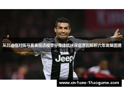 从吕迪格对阵马赛表现透视意甲整体低迷深层原因解析六年发展困境