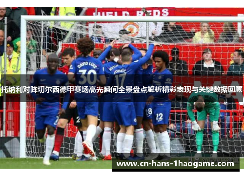 托纳利对阵切尔西德甲赛场高光瞬间全景盘点解析精彩表现与关键数据回顾