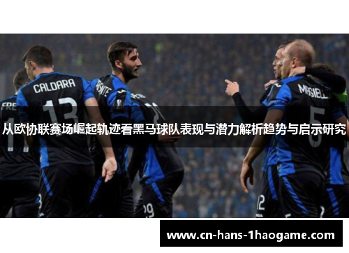 从欧协联赛场崛起轨迹看黑马球队表现与潜力解析趋势与启示研究