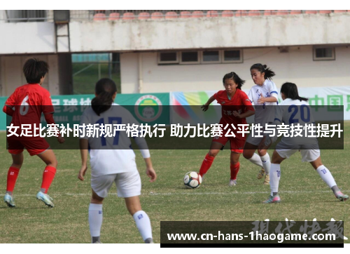 女足比赛补时新规严格执行 助力比赛公平性与竞技性提升 女足比赛补时新规严格执行 助力比赛公平性与竞技性提升