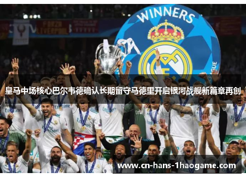 皇马中场核心巴尔韦德确认长期留守马德里开启银河战舰新篇章再创