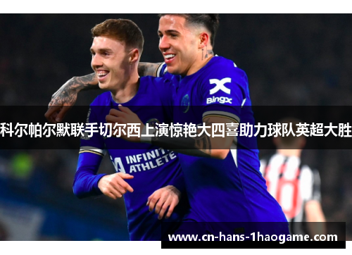科尔帕尔默联手切尔西上演惊艳大四喜助力球队英超大胜