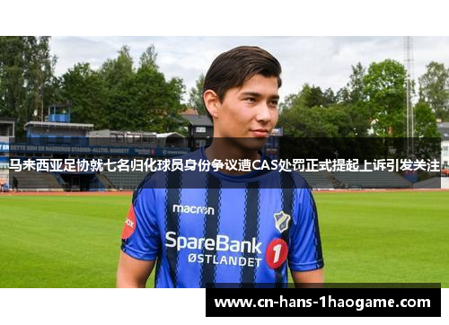 马来西亚足协就七名归化球员身份争议遭CAS处罚正式提起上诉引发关注