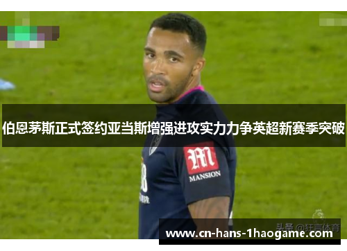 伯恩茅斯正式签约亚当斯增强进攻实力力争英超新赛季突破