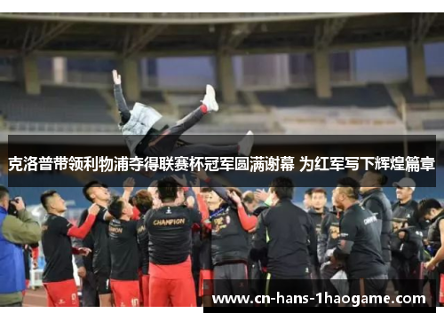 克洛普带领利物浦夺得联赛杯冠军圆满谢幕 为红军写下辉煌篇章