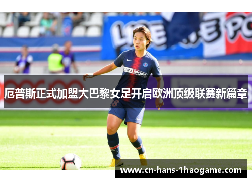 厄普斯正式加盟大巴黎女足开启欧洲顶级联赛新篇章