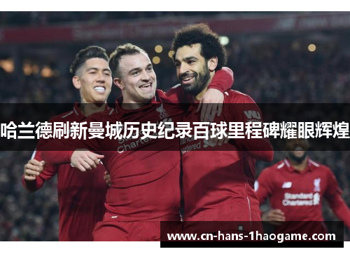 哈兰德刷新曼城历史纪录百球里程碑耀眼辉煌