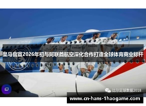 皇马官宣2026年初与阿联酋航空深化合作打造全球体育商业标杆