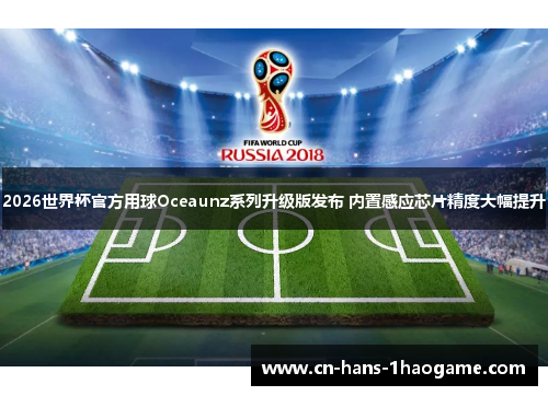 2026世界杯官方用球Oceaunz系列升级版发布 内置感应芯片精度大幅提升 2026世界杯官方用球Oceaunz系列升级版发布 内置感应芯片精度大幅提升