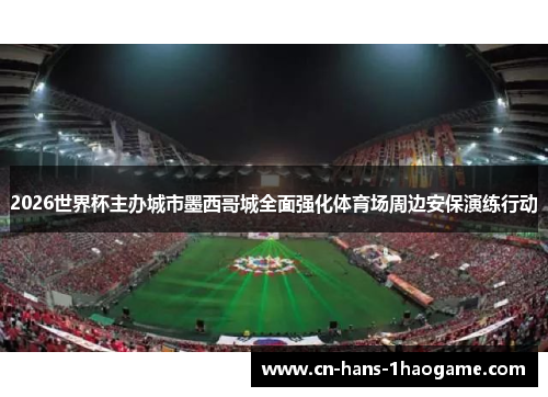2026世界杯主办城市墨西哥城全面强化体育场周边安保演练行动 2026世界杯主办城市墨西哥城全面强化体育场周边安保演练行动