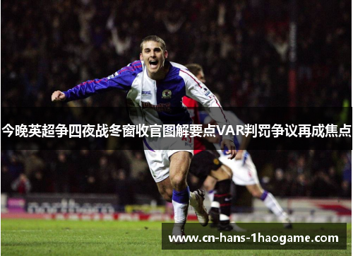 今晚英超争四夜战冬窗收官图解要点VAR判罚争议再成焦点 今晚英超争四夜战冬窗收官图解要点VAR判罚争议再成焦点