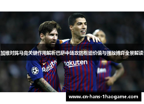 加维对阵马竞关键作用解析巴萨中场攻防枢纽价值与强敌博弈全景解读