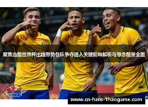 聚焦当前世界杯出线形势各队争夺进入关键阶段解析与悬念前景全面 聚焦当前世界杯出线形势各队争夺进入关键阶段解析与悬念前景全面